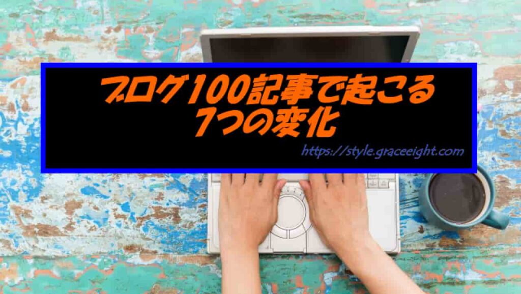 ブログ100記事で起こる7つの変化
